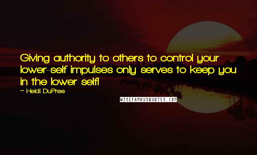 Heidi DuPree quotes: Giving authority to others to control your lower-self impulses only serves to keep you in the lower self!