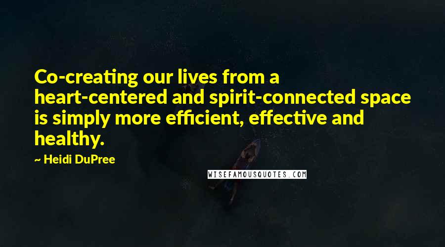 Heidi DuPree quotes: Co-creating our lives from a heart-centered and spirit-connected space is simply more efficient, effective and healthy.