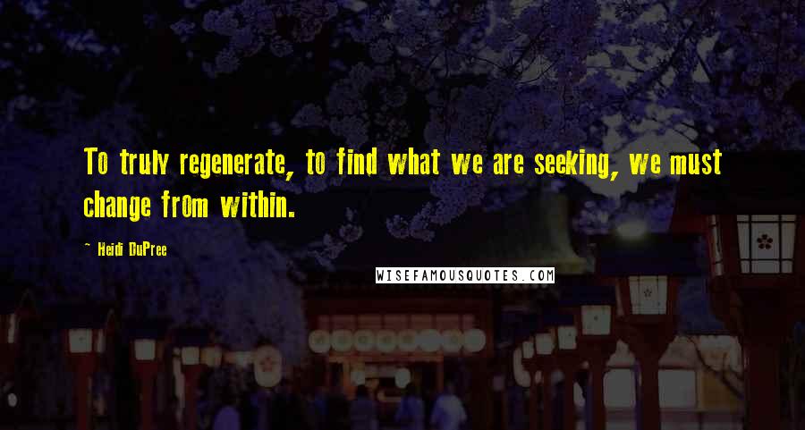 Heidi DuPree quotes: To truly regenerate, to find what we are seeking, we must change from within.