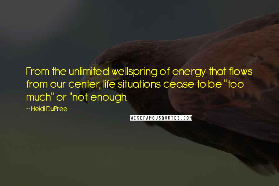 Heidi DuPree quotes: From the unlimited wellspring of energy that flows from our center, life situations cease to be "too much" or "not enough.