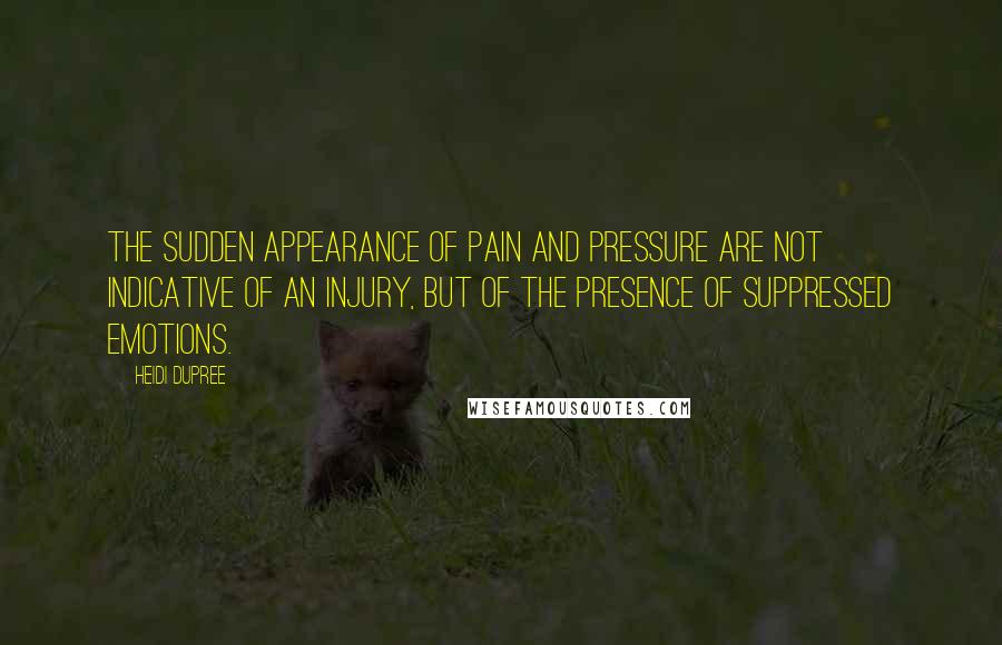 Heidi DuPree quotes: The sudden appearance of pain and pressure are not indicative of an injury, but of the presence of suppressed emotions.