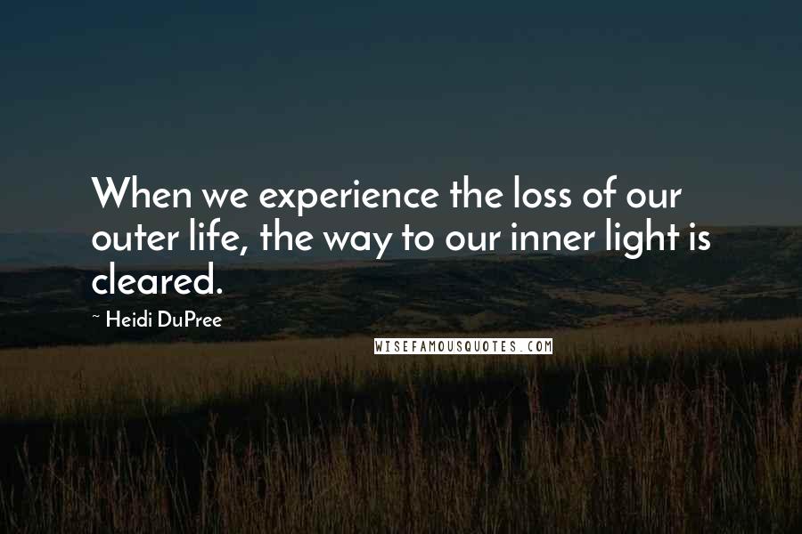 Heidi DuPree quotes: When we experience the loss of our outer life, the way to our inner light is cleared.