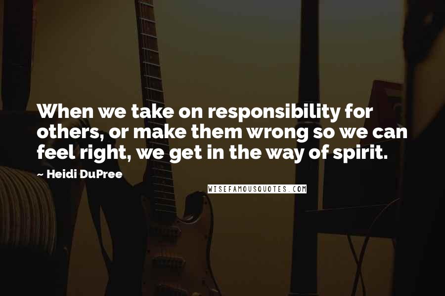 Heidi DuPree quotes: When we take on responsibility for others, or make them wrong so we can feel right, we get in the way of spirit.