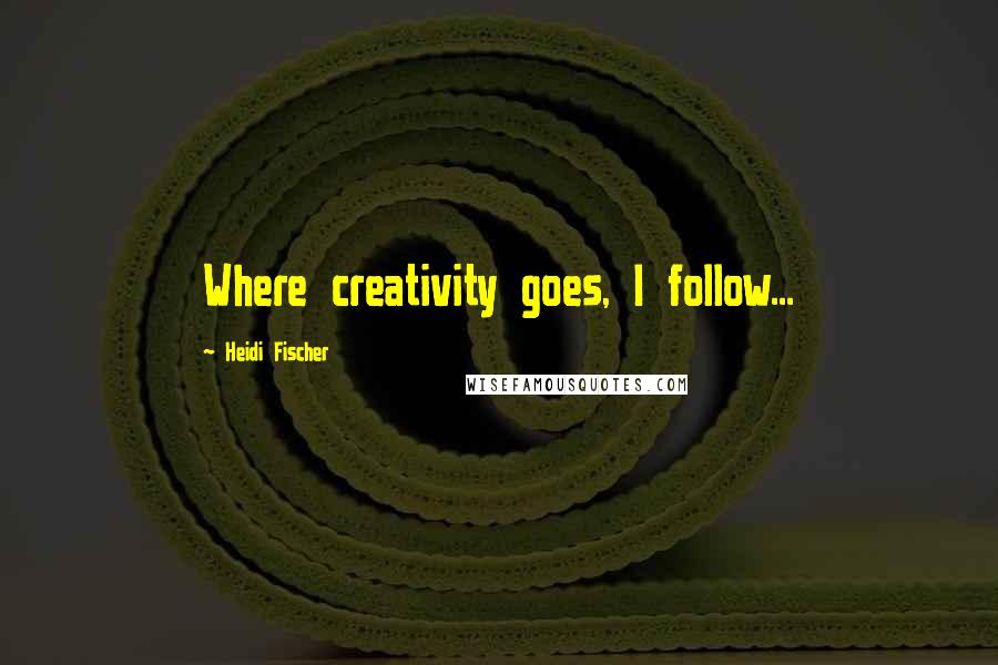 Heidi Fischer quotes: Where creativity goes, I follow...
