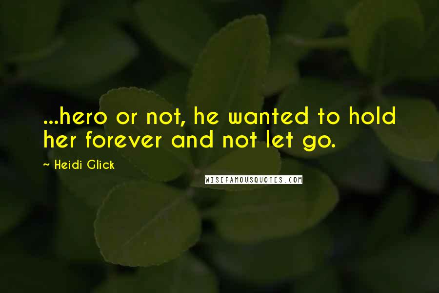 Heidi Glick quotes: ...hero or not, he wanted to hold her forever and not let go.