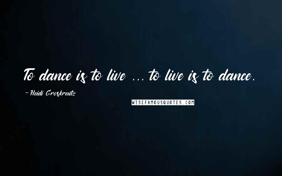 Heidi Groskreutz quotes: To dance is to live ... to live is to dance.