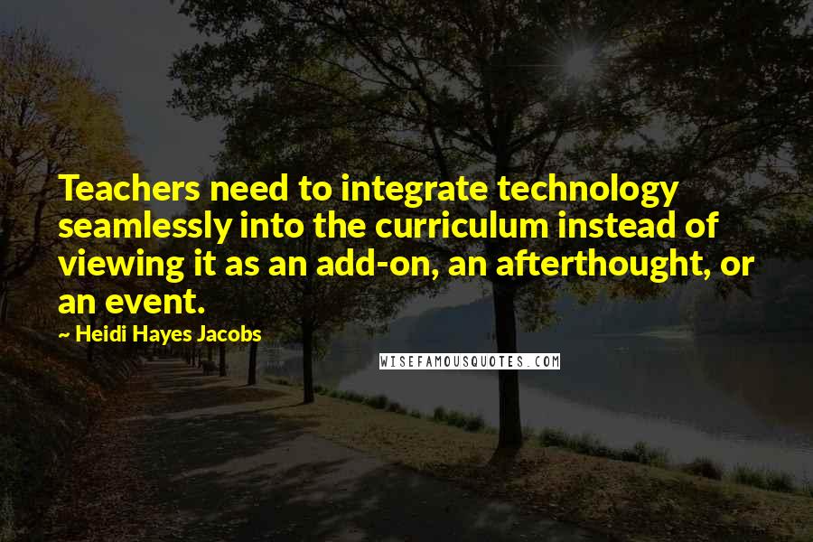 Heidi Hayes Jacobs quotes: Teachers need to integrate technology seamlessly into the curriculum instead of viewing it as an add-on, an afterthought, or an event.