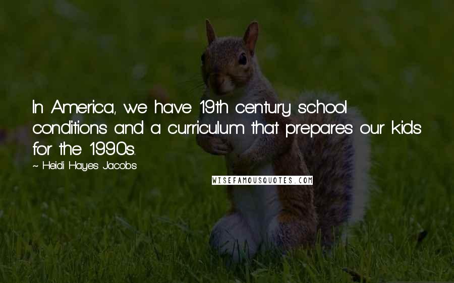 Heidi Hayes Jacobs quotes: In America, we have 19th century school conditions and a curriculum that prepares our kids for the 1990s.