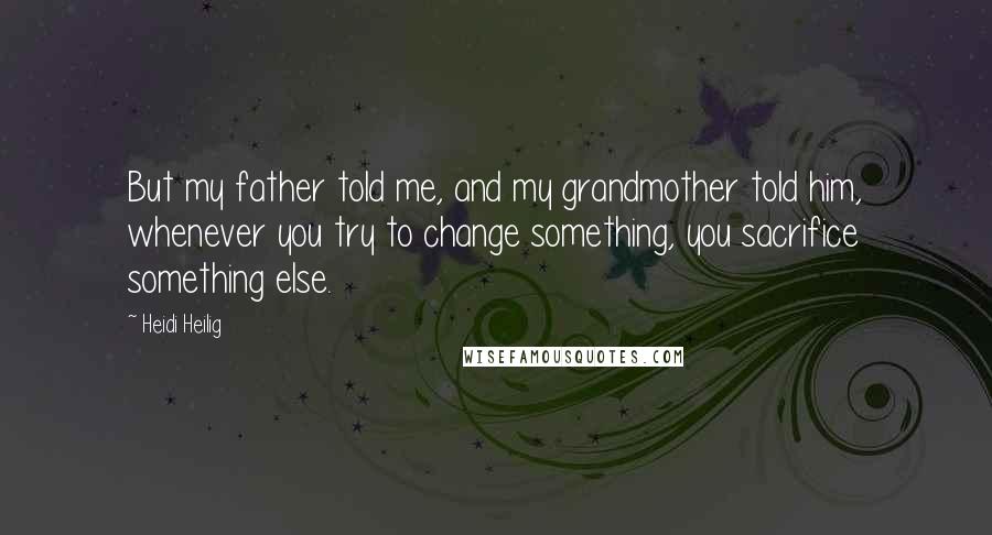 Heidi Heilig quotes: But my father told me, and my grandmother told him, whenever you try to change something, you sacrifice something else. Heidi Heilig quotes: But my father told me, and my grandmother told him, whenever you try to change something, you sacrifice something else.
