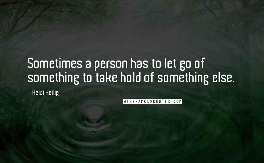 Heidi Heilig quotes: Sometimes a person has to let go of something to take hold of something else.