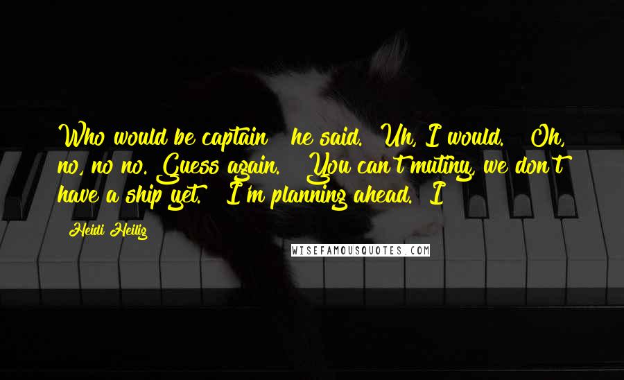 Heidi Heilig quotes: Who would be captain?" he said. "Uh, I would." "Oh, no, no no. Guess again." "You can't mutiny, we don't have a ship yet." "I'm planning ahead." I Heidi Heilig quotes: Who would be captain?" he said. "Uh, I would." "Oh, no, no no. Guess again." "You can't mutiny, we don't have a ship yet." "I'm planning ahead." I