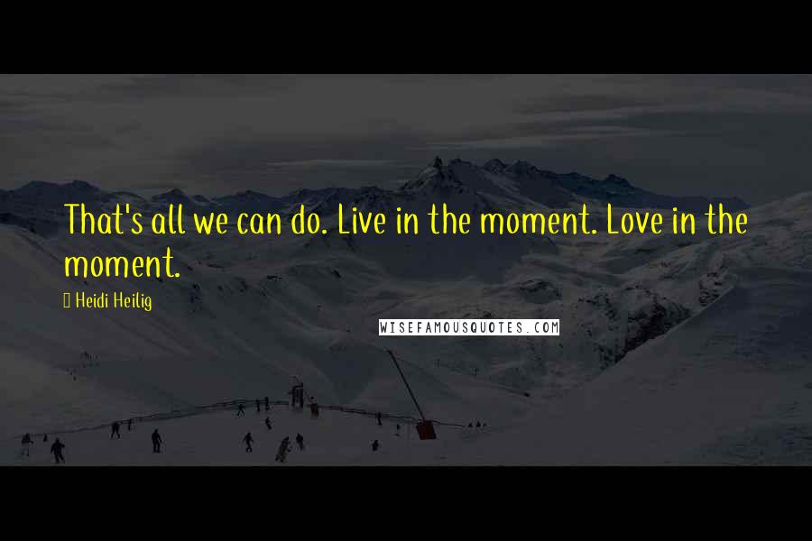 Heidi Heilig quotes: That's all we can do. Live in the moment. Love in the moment.