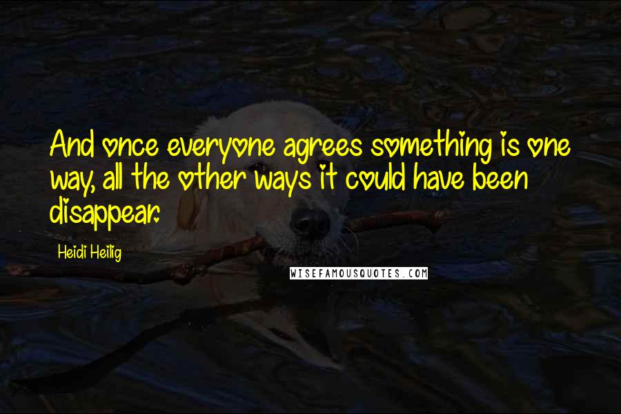 Heidi Heilig quotes: And once everyone agrees something is one way, all the other ways it could have been disappear.