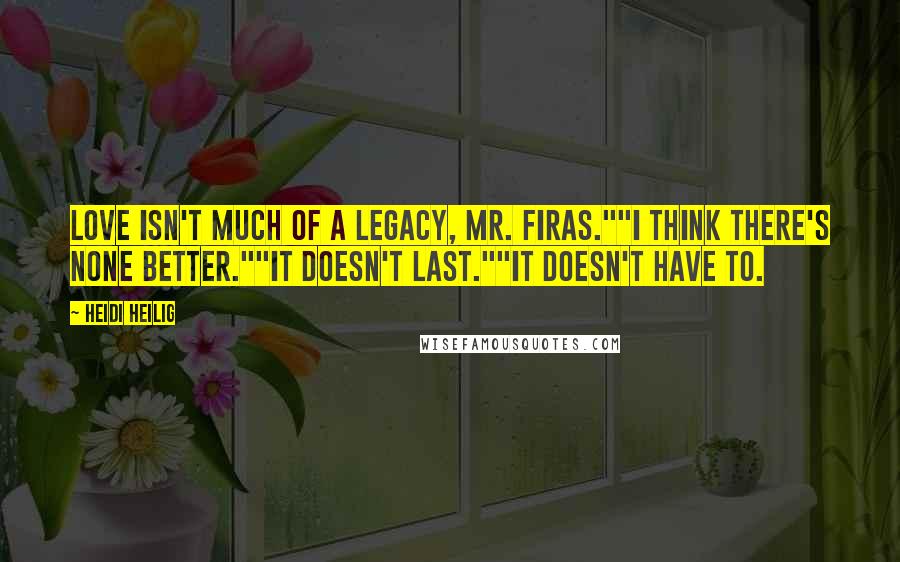 Heidi Heilig quotes: Love isn't much of a legacy, Mr. Firas.""I think there's none better.""It doesn't last.""It doesn't have to. Heidi Heilig quotes: Love isn't much of a legacy, Mr. Firas.""I think there's none better.""It doesn't last.""It doesn't have to.