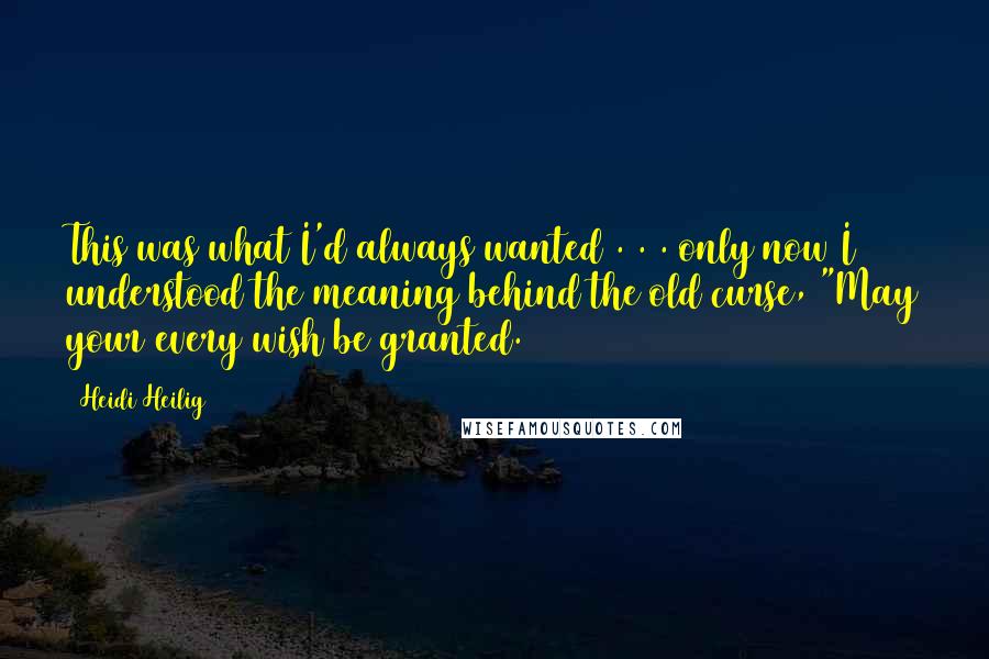 Heidi Heilig quotes: This was what I'd always wanted . . . only now I understood the meaning behind the old curse, "May your every wish be granted. Heidi Heilig quotes: This was what I'd always wanted . . . only now I understood the meaning behind the old curse, "May your every wish be granted.