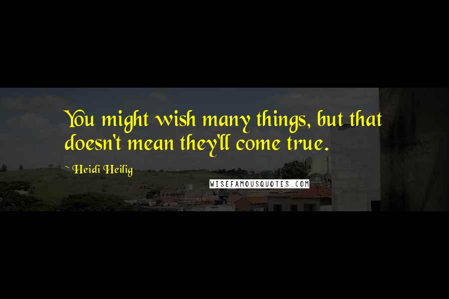 Heidi Heilig quotes: You might wish many things, but that doesn't mean they'll come true.