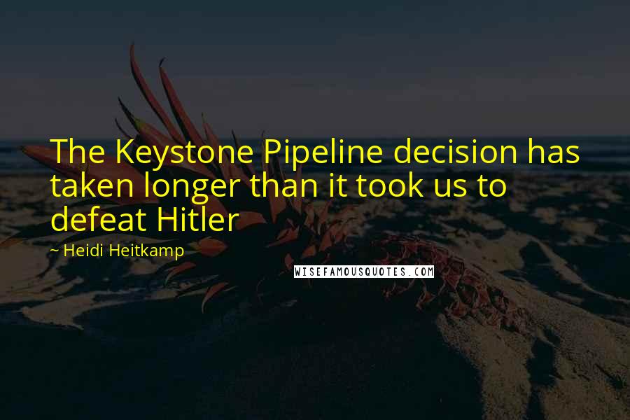 Heidi Heitkamp quotes: The Keystone Pipeline decision has taken longer than it took us to defeat Hitler