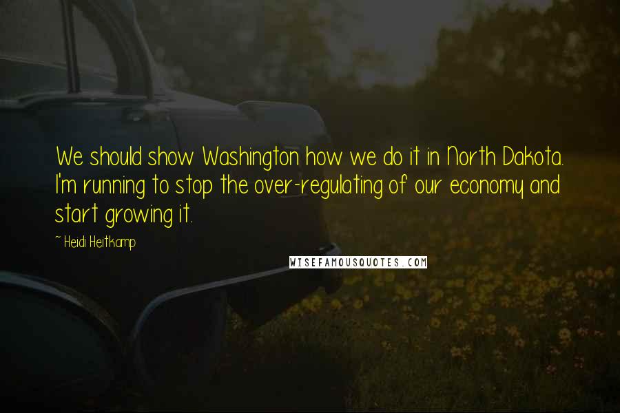Heidi Heitkamp quotes: We should show Washington how we do it in North Dakota. I'm running to stop the over-regulating of our economy and start growing it. Heidi Heitkamp quotes: We should show Washington how we do it in North Dakota. I'm running to stop the over-regulating of our economy and start growing it.