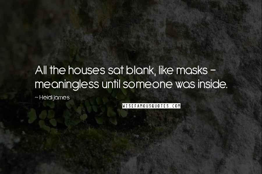 Heidi James quotes: All the houses sat blank, like masks - meaningless until someone was inside.