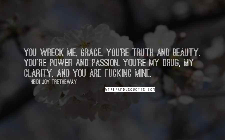 Heidi Joy Tretheway quotes: You wreck me, Grace. You're truth and beauty. You're power and passion. You're my drug, my clarity. And you are fucking mine.