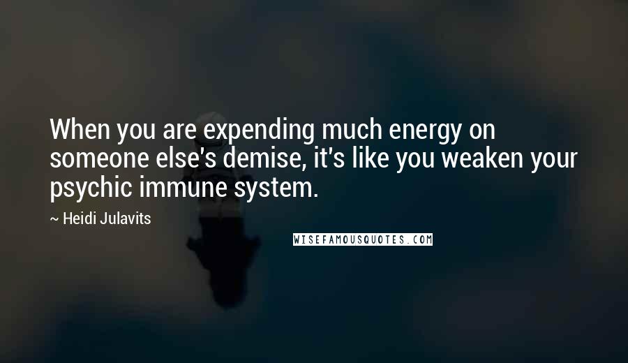Heidi Julavits quotes: When you are expending much energy on someone else's demise, it's like you weaken your psychic immune system. Heidi Julavits quotes: When you are expending much energy on someone else's demise, it's like you weaken your psychic immune system.