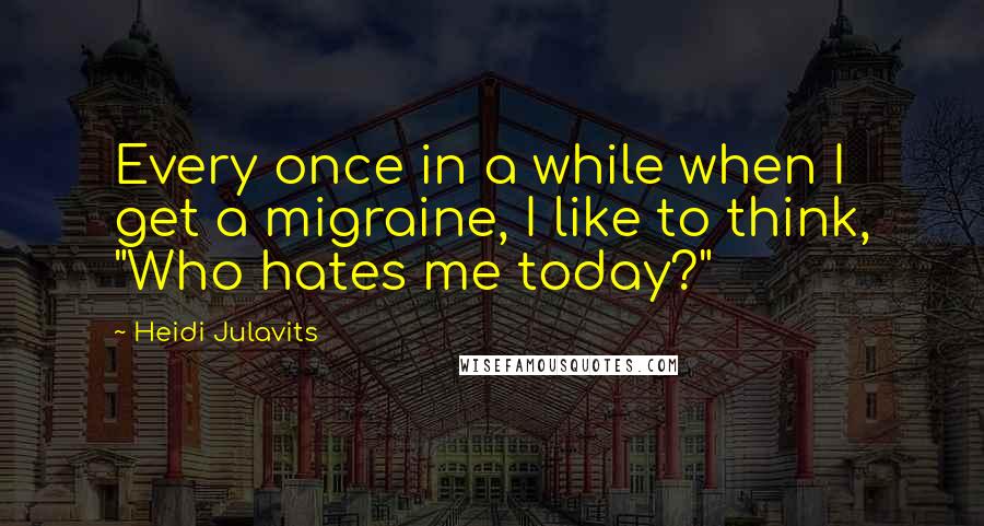 Heidi Julavits quotes: Every once in a while when I get a migraine, I like to think, "Who hates me today?"