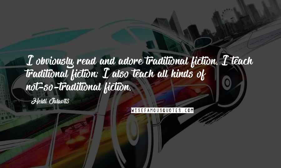 Heidi Julavits quotes: I obviously read and adore traditional fiction. I teach traditional fiction; I also teach all kinds of not-so-traditional fiction.