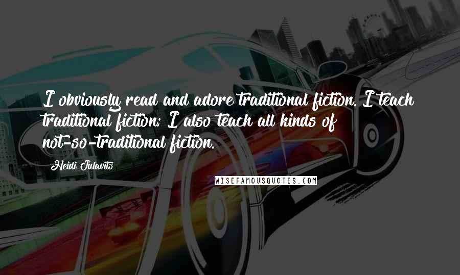 Heidi Julavits quotes: I obviously read and adore traditional fiction. I teach traditional fiction; I also teach all kinds of not-so-traditional fiction. Heidi Julavits quotes: I obviously read and adore traditional fiction. I teach traditional fiction; I also teach all kinds of not-so-traditional fiction.