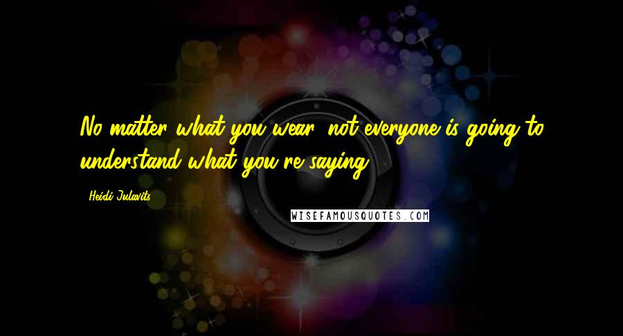 Heidi Julavits quotes: No matter what you wear, not everyone is going to understand what you're saying.