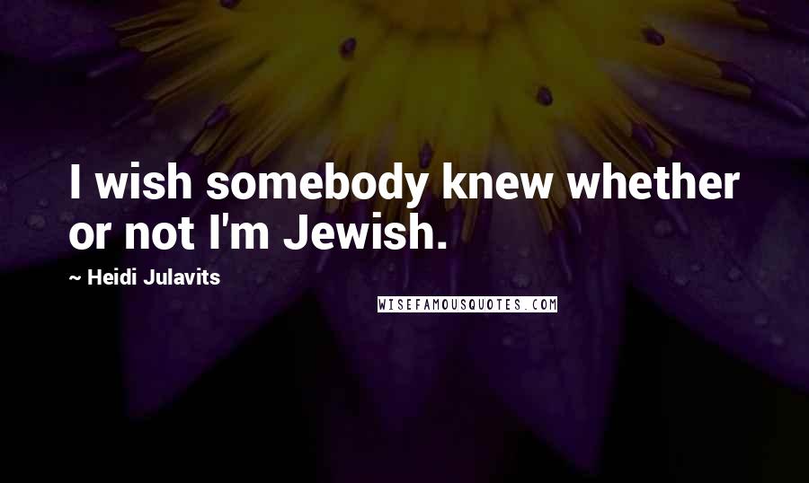 Heidi Julavits quotes: I wish somebody knew whether or not I'm Jewish.