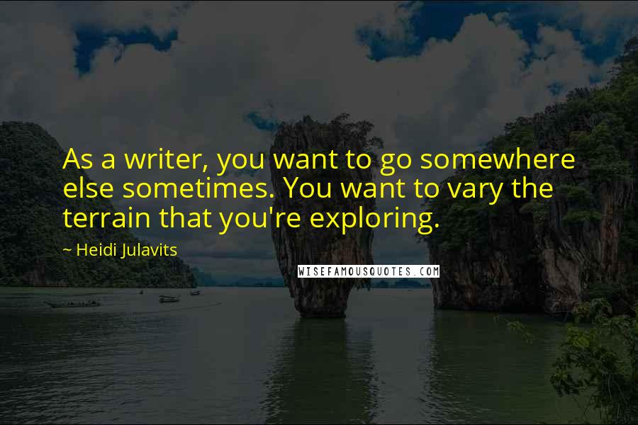 Heidi Julavits quotes: As a writer, you want to go somewhere else sometimes. You want to vary the terrain that you're exploring.