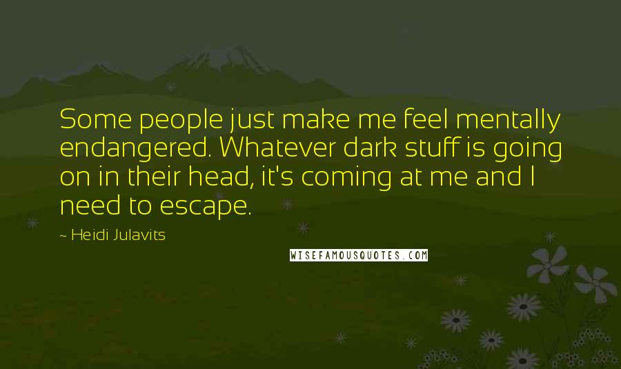 Heidi Julavits quotes: Some people just make me feel mentally endangered. Whatever dark stuff is going on in their head, it's coming at me and I need to escape.