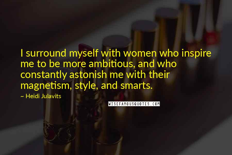 Heidi Julavits quotes: I surround myself with women who inspire me to be more ambitious, and who constantly astonish me with their magnetism, style, and smarts.