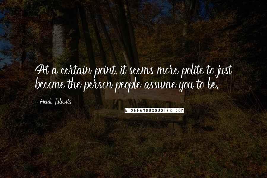 Heidi Julavits quotes: At a certain point, it seems more polite to just become the person people assume you to be.