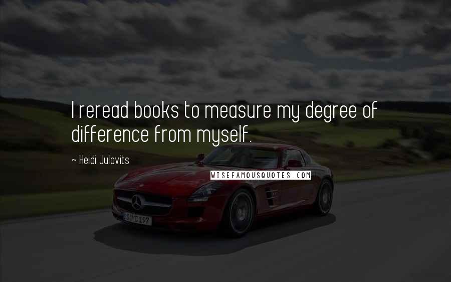 Heidi Julavits quotes: I reread books to measure my degree of difference from myself.