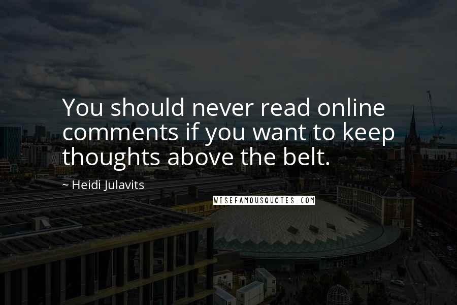 Heidi Julavits quotes: You should never read online comments if you want to keep thoughts above the belt.