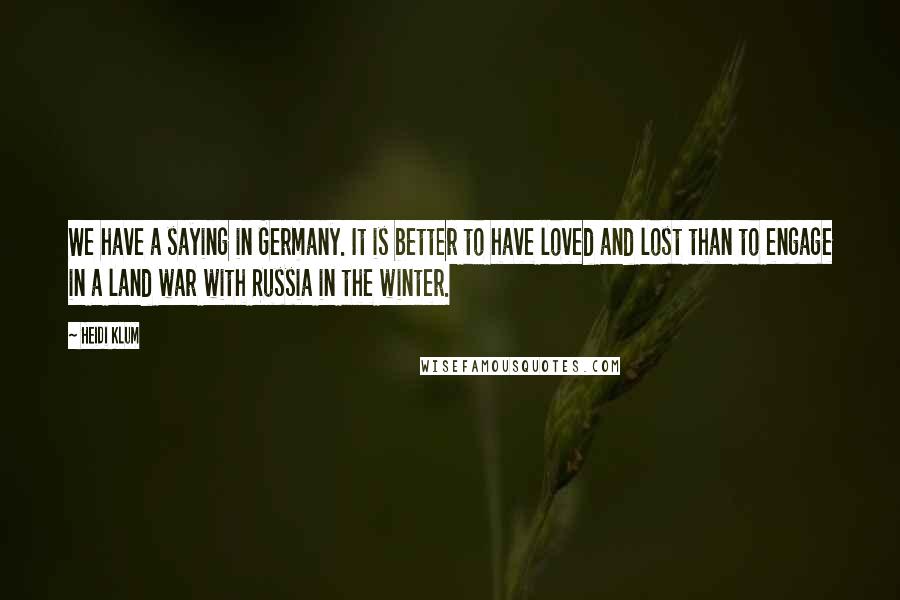 Heidi Klum quotes: We have a saying in Germany. It is better to have loved and lost than to engage in a land war with Russia in the winter.