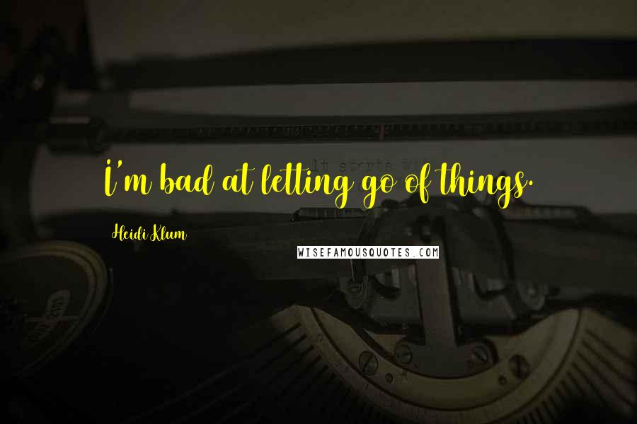 Heidi Klum quotes: I'm bad at letting go of things. Heidi Klum quotes: I'm bad at letting go of things.