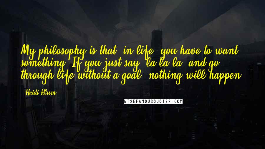 Heidi Klum quotes: My philosophy is that, in life, you have to want something. If you just say "la-la-la" and go through life without a goal, nothing will happen.