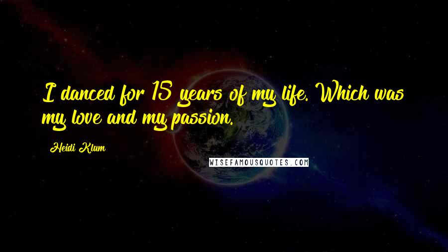 Heidi Klum quotes: I danced for 15 years of my life. Which was my love and my passion.