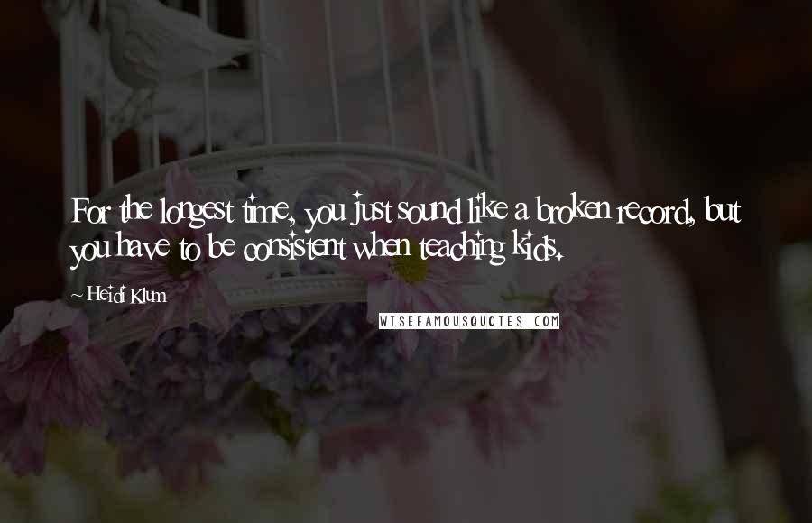 Heidi Klum quotes: For the longest time, you just sound like a broken record, but you have to be consistent when teaching kids. Heidi Klum quotes: For the longest time, you just sound like a broken record, but you have to be consistent when teaching kids.