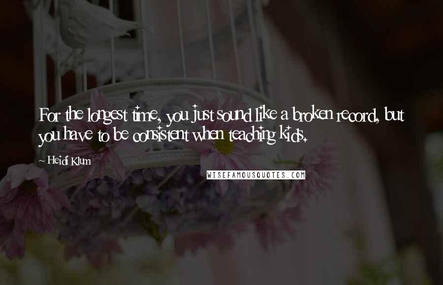 Heidi Klum quotes: For the longest time, you just sound like a broken record, but you have to be consistent when teaching kids.