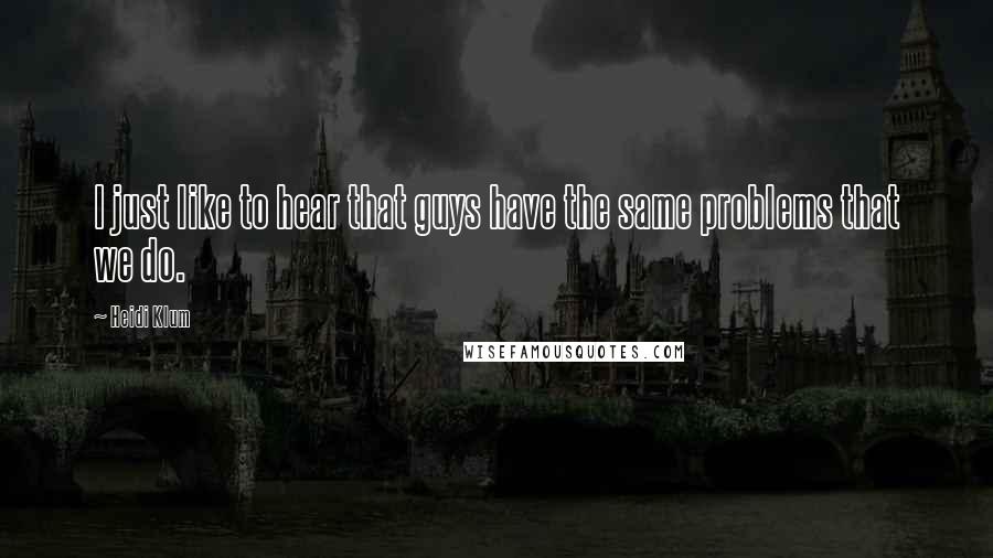 Heidi Klum quotes: I just like to hear that guys have the same problems that we do. Heidi Klum quotes: I just like to hear that guys have the same problems that we do.