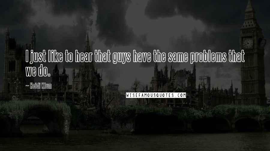 Heidi Klum quotes: I just like to hear that guys have the same problems that we do.