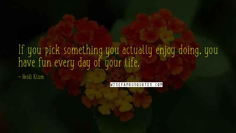 Heidi Klum quotes: If you pick something you actually enjoy doing, you have fun every day of your life.