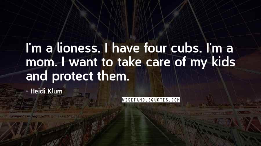 Heidi Klum quotes: I'm a lioness. I have four cubs. I'm a mom. I want to take care of my kids and protect them. Heidi Klum quotes: I'm a lioness. I have four cubs. I'm a mom. I want to take care of my kids and protect them.