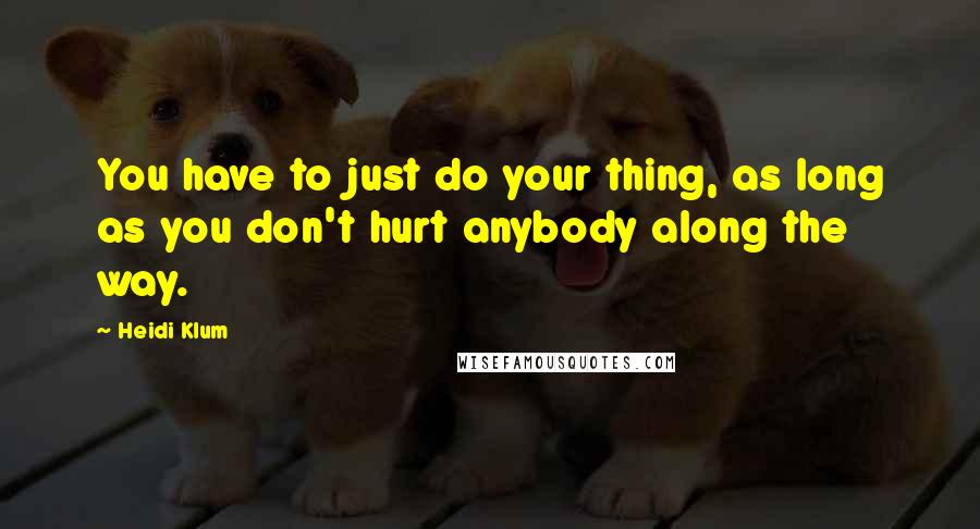 Heidi Klum quotes: You have to just do your thing, as long as you don't hurt anybody along the way. Heidi Klum quotes: You have to just do your thing, as long as you don't hurt anybody along the way.