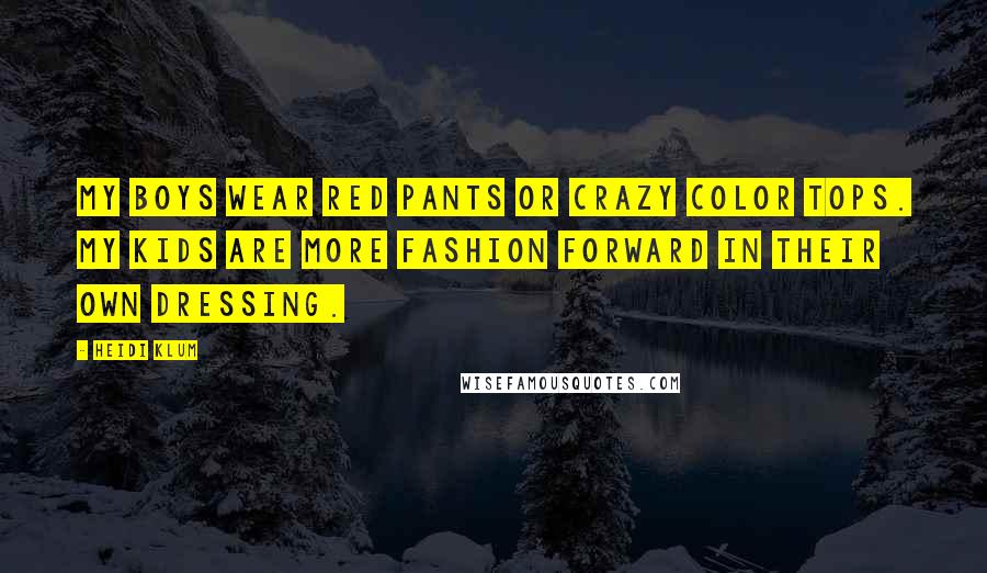 Heidi Klum quotes: My boys wear red pants or crazy color tops. My kids are more fashion forward in their own dressing. Heidi Klum quotes: My boys wear red pants or crazy color tops. My kids are more fashion forward in their own dressing.