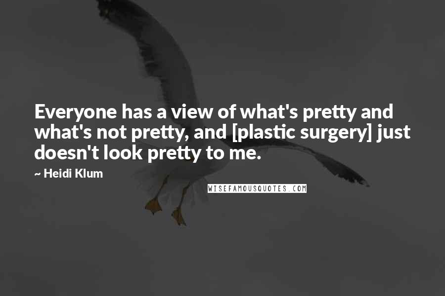 Heidi Klum quotes: Everyone has a view of what's pretty and what's not pretty, and [plastic surgery] just doesn't look pretty to me.