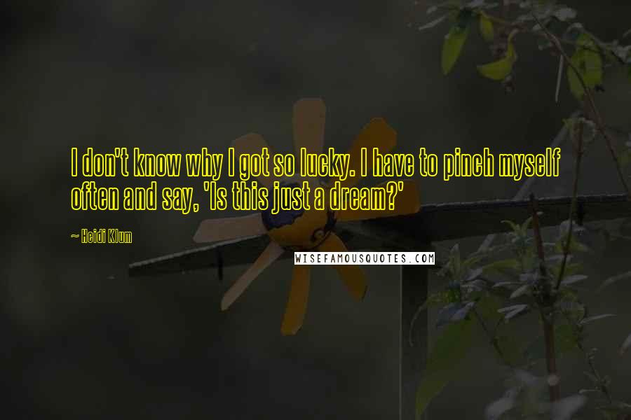 Heidi Klum quotes: I don't know why I got so lucky. I have to pinch myself often and say, 'Is this just a dream?' Heidi Klum quotes: I don't know why I got so lucky. I have to pinch myself often and say, 'Is this just a dream?'